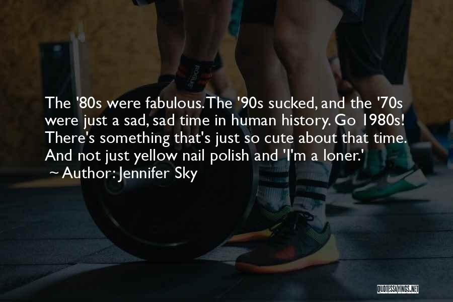 Jennifer Sky Quotes: The '80s Were Fabulous. The '90s Sucked, And The '70s Were Just A Sad, Sad Time In Human History. Go