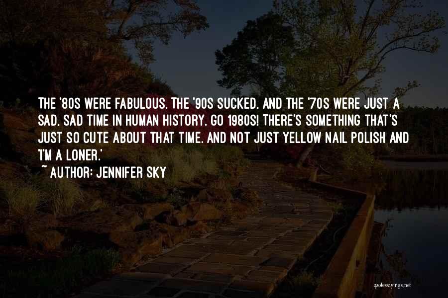 Jennifer Sky Quotes: The '80s Were Fabulous. The '90s Sucked, And The '70s Were Just A Sad, Sad Time In Human History. Go