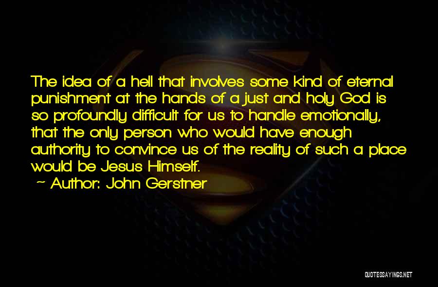 John Gerstner Quotes: The Idea Of A Hell That Involves Some Kind Of Eternal Punishment At The Hands Of A Just And Holy