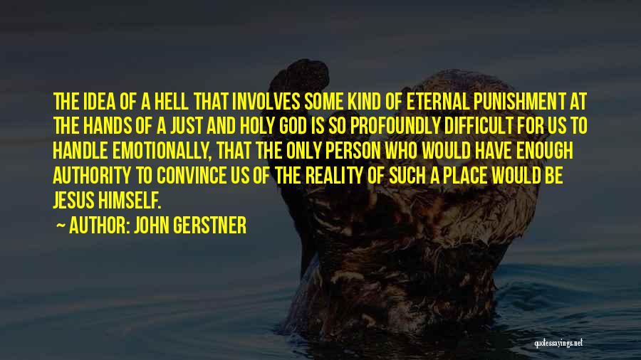 John Gerstner Quotes: The Idea Of A Hell That Involves Some Kind Of Eternal Punishment At The Hands Of A Just And Holy