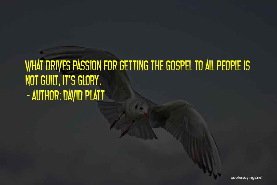 David Platt Quotes: What Drives Passion For Getting The Gospel To All People Is Not Guilt, It's Glory.