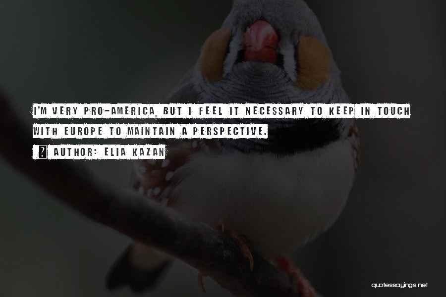Elia Kazan Quotes: I'm Very Pro-america, But I Feel It Necessary To Keep In Touch With Europe To Maintain A Perspective.
