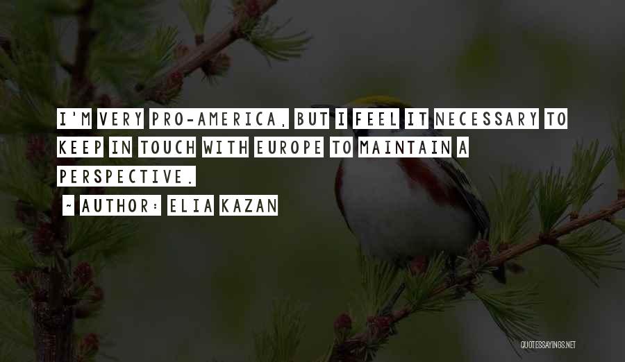 Elia Kazan Quotes: I'm Very Pro-america, But I Feel It Necessary To Keep In Touch With Europe To Maintain A Perspective.