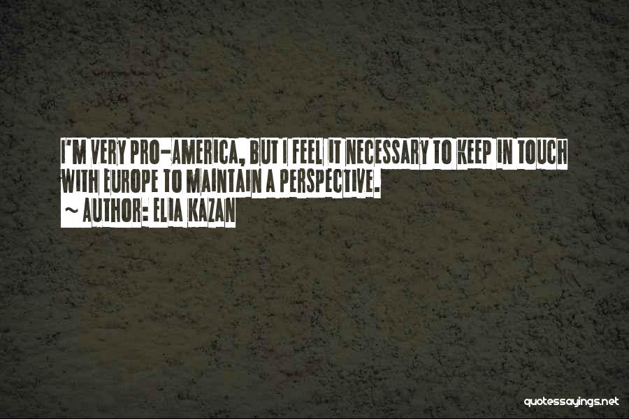 Elia Kazan Quotes: I'm Very Pro-america, But I Feel It Necessary To Keep In Touch With Europe To Maintain A Perspective.