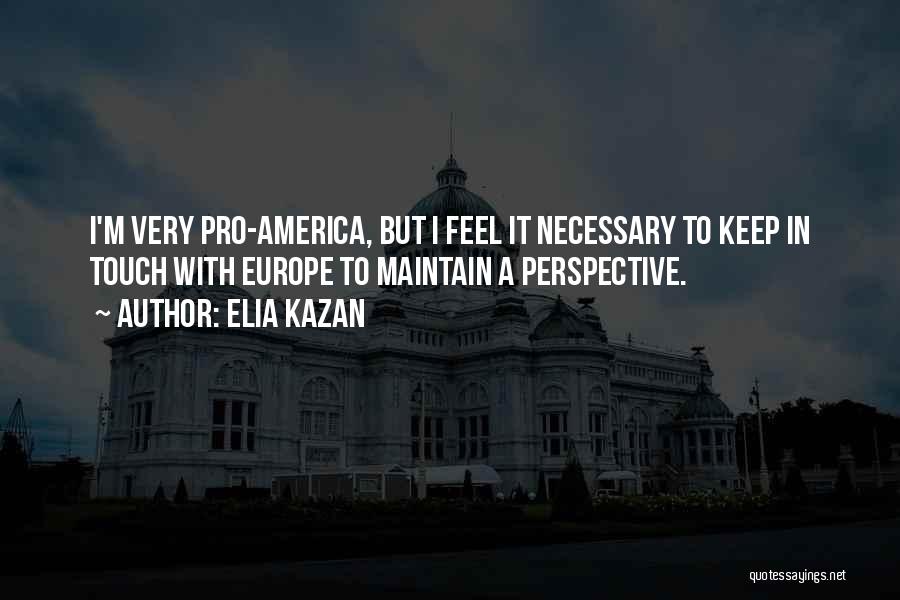 Elia Kazan Quotes: I'm Very Pro-america, But I Feel It Necessary To Keep In Touch With Europe To Maintain A Perspective.