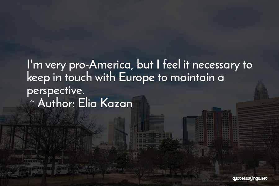 Elia Kazan Quotes: I'm Very Pro-america, But I Feel It Necessary To Keep In Touch With Europe To Maintain A Perspective.