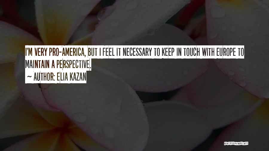 Elia Kazan Quotes: I'm Very Pro-america, But I Feel It Necessary To Keep In Touch With Europe To Maintain A Perspective.
