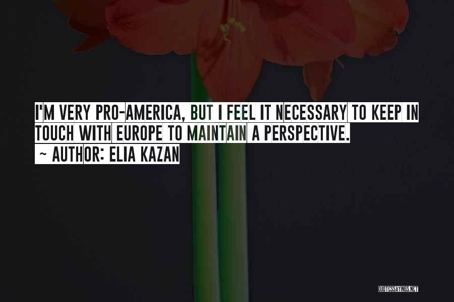 Elia Kazan Quotes: I'm Very Pro-america, But I Feel It Necessary To Keep In Touch With Europe To Maintain A Perspective.