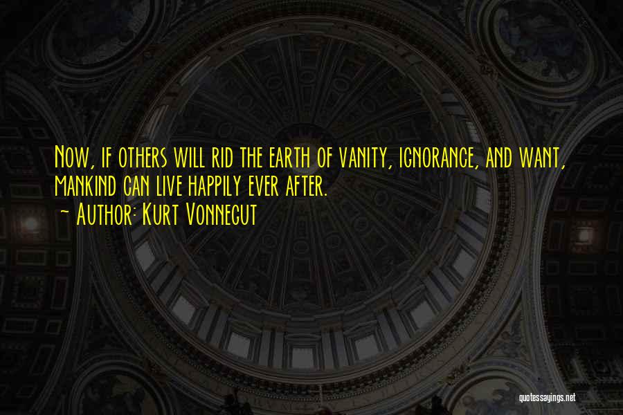 Kurt Vonnegut Quotes: Now, If Others Will Rid The Earth Of Vanity, Ignorance, And Want, Mankind Can Live Happily Ever After.