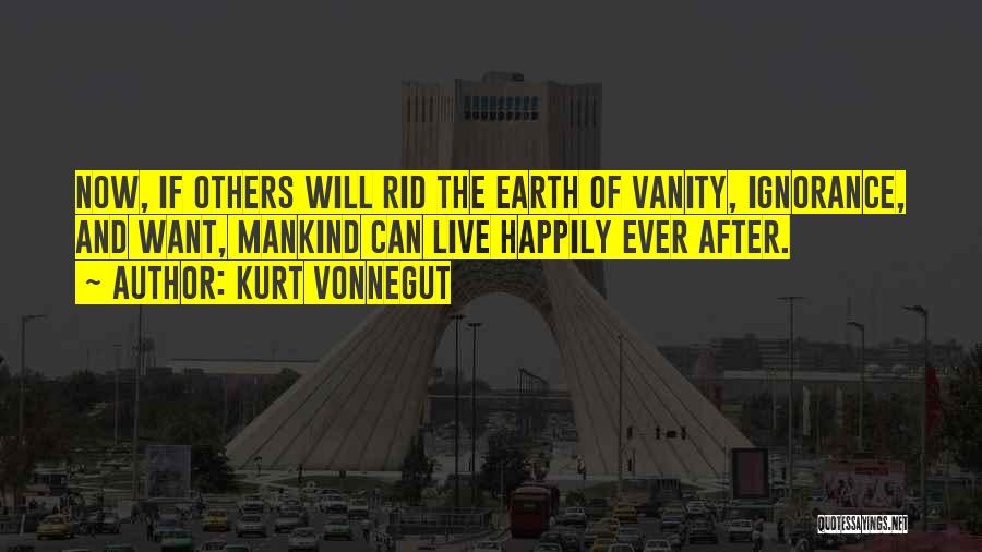 Kurt Vonnegut Quotes: Now, If Others Will Rid The Earth Of Vanity, Ignorance, And Want, Mankind Can Live Happily Ever After.