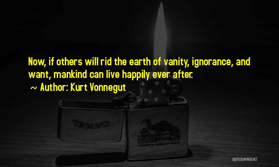 Kurt Vonnegut Quotes: Now, If Others Will Rid The Earth Of Vanity, Ignorance, And Want, Mankind Can Live Happily Ever After.