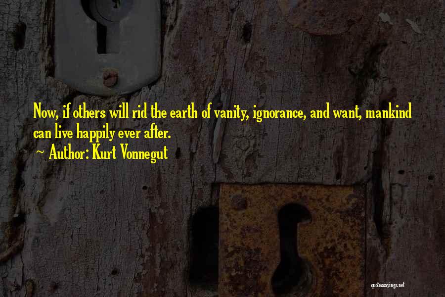 Kurt Vonnegut Quotes: Now, If Others Will Rid The Earth Of Vanity, Ignorance, And Want, Mankind Can Live Happily Ever After.