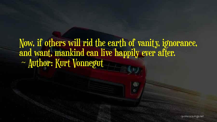 Kurt Vonnegut Quotes: Now, If Others Will Rid The Earth Of Vanity, Ignorance, And Want, Mankind Can Live Happily Ever After.