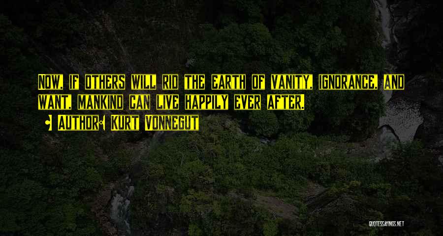 Kurt Vonnegut Quotes: Now, If Others Will Rid The Earth Of Vanity, Ignorance, And Want, Mankind Can Live Happily Ever After.