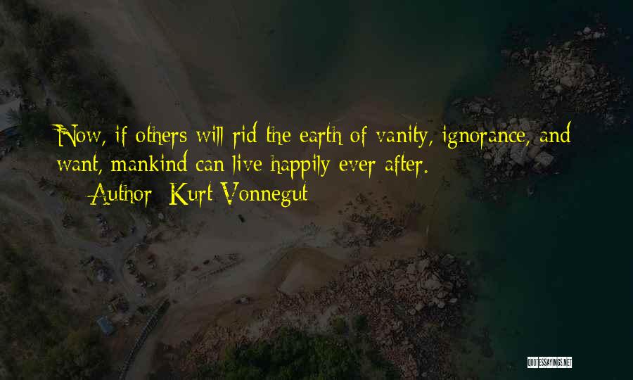 Kurt Vonnegut Quotes: Now, If Others Will Rid The Earth Of Vanity, Ignorance, And Want, Mankind Can Live Happily Ever After.