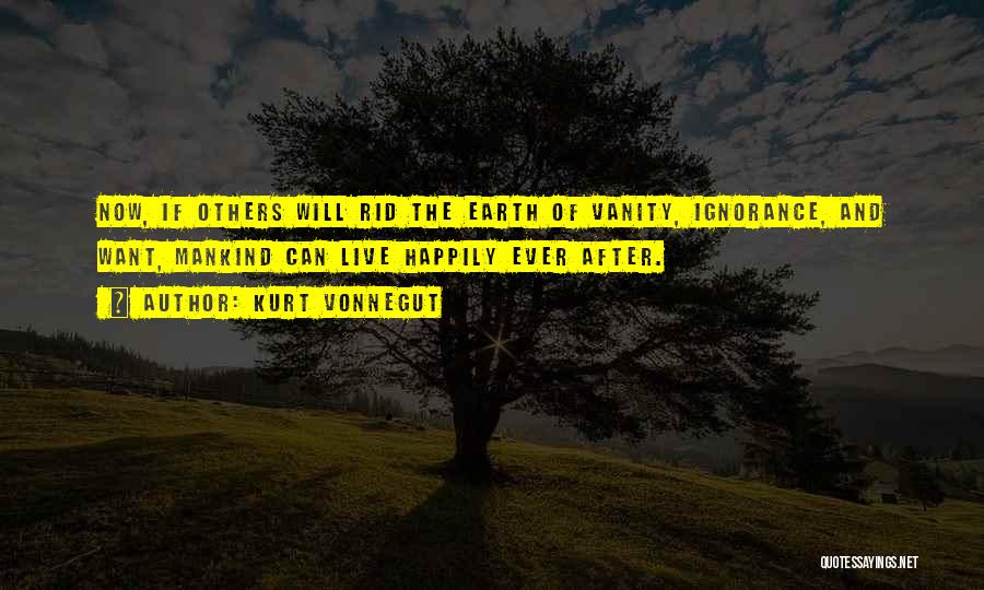 Kurt Vonnegut Quotes: Now, If Others Will Rid The Earth Of Vanity, Ignorance, And Want, Mankind Can Live Happily Ever After.