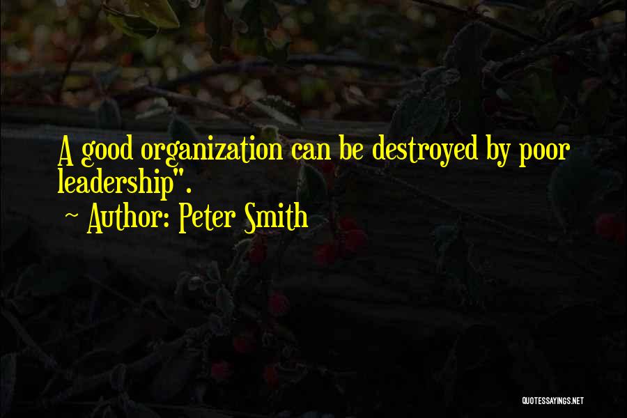 Peter Smith Quotes: A Good Organization Can Be Destroyed By Poor Leadership.