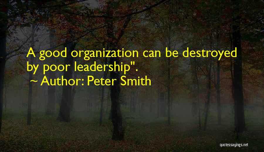 Peter Smith Quotes: A Good Organization Can Be Destroyed By Poor Leadership.