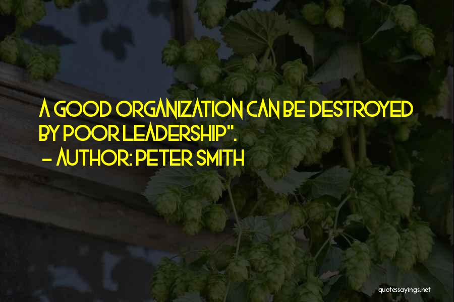 Peter Smith Quotes: A Good Organization Can Be Destroyed By Poor Leadership.