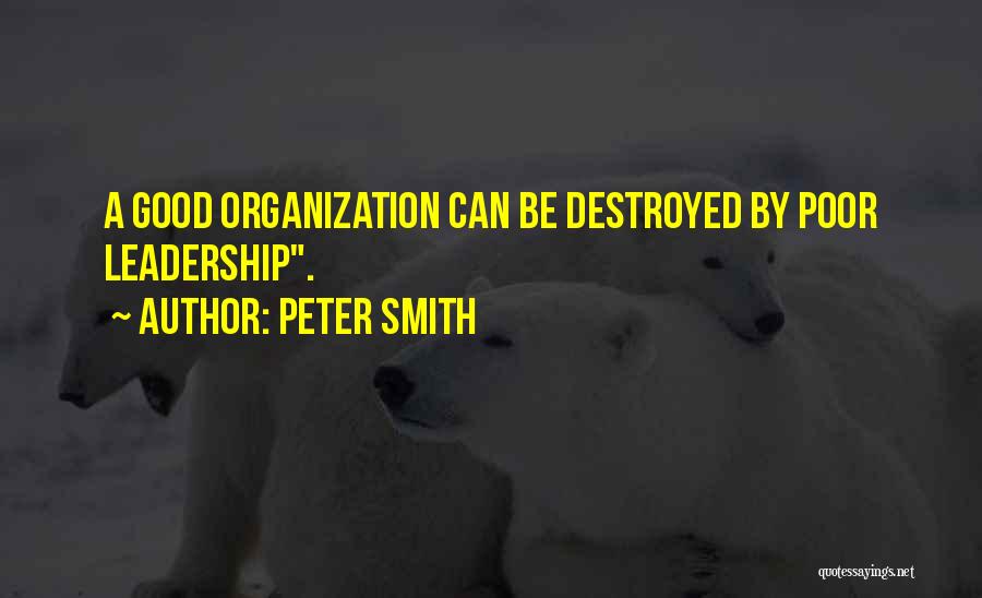 Peter Smith Quotes: A Good Organization Can Be Destroyed By Poor Leadership.