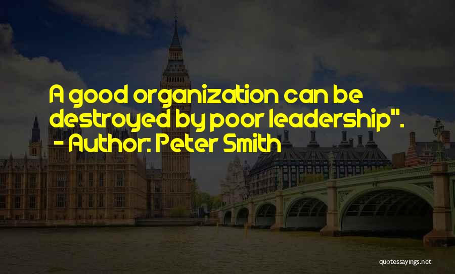 Peter Smith Quotes: A Good Organization Can Be Destroyed By Poor Leadership.