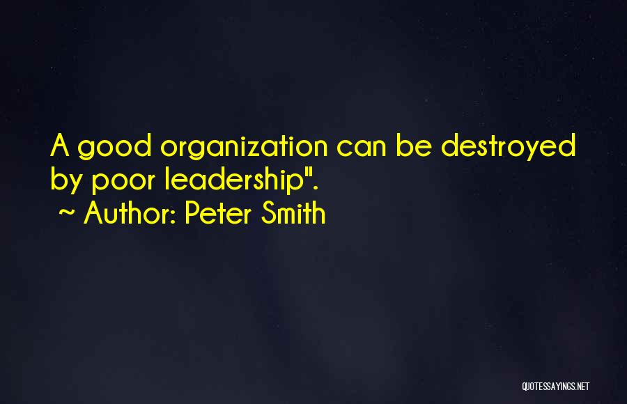 Peter Smith Quotes: A Good Organization Can Be Destroyed By Poor Leadership.