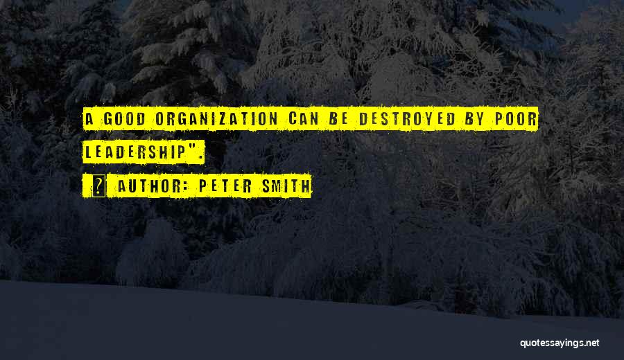 Peter Smith Quotes: A Good Organization Can Be Destroyed By Poor Leadership.