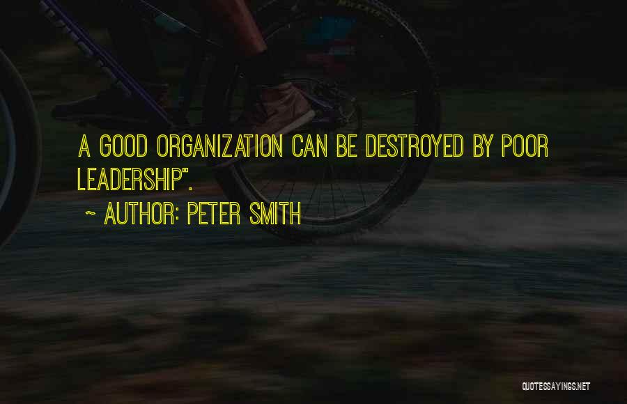 Peter Smith Quotes: A Good Organization Can Be Destroyed By Poor Leadership.