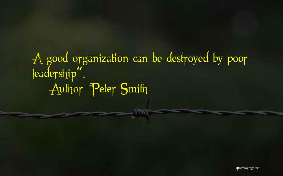 Peter Smith Quotes: A Good Organization Can Be Destroyed By Poor Leadership.