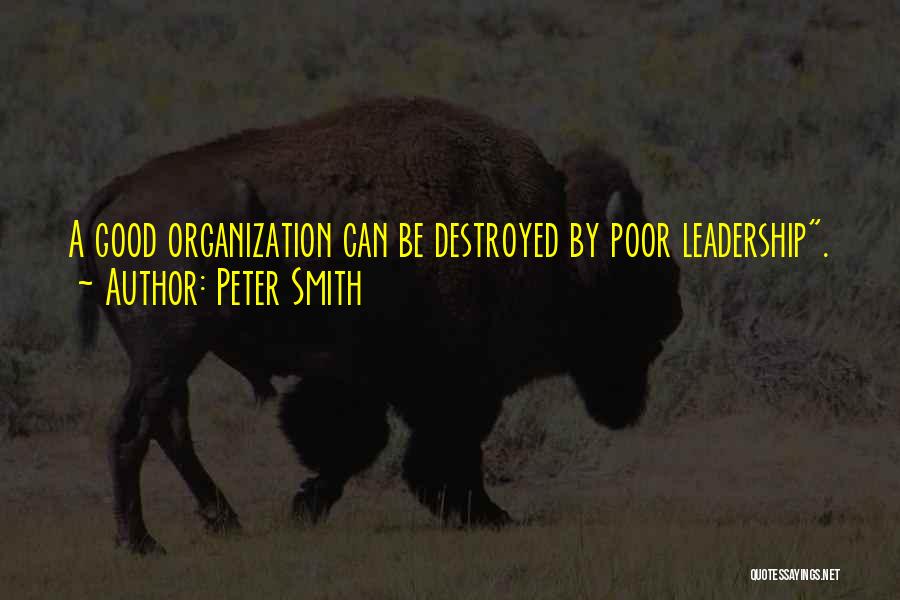 Peter Smith Quotes: A Good Organization Can Be Destroyed By Poor Leadership.