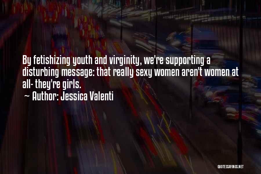 Jessica Valenti Quotes: By Fetishizing Youth And Virginity, We're Supporting A Disturbing Message: That Really Sexy Women Aren't Women At All- They're Girls.