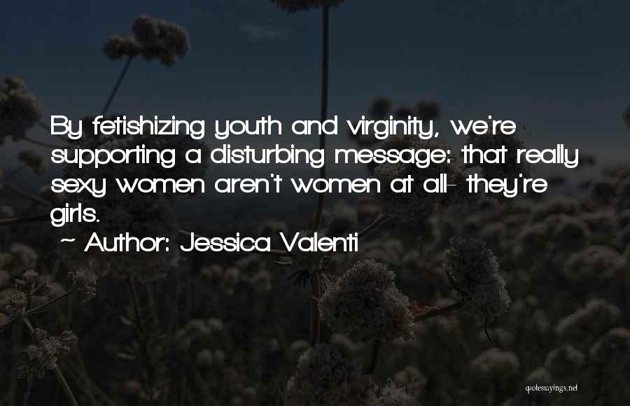 Jessica Valenti Quotes: By Fetishizing Youth And Virginity, We're Supporting A Disturbing Message: That Really Sexy Women Aren't Women At All- They're Girls.