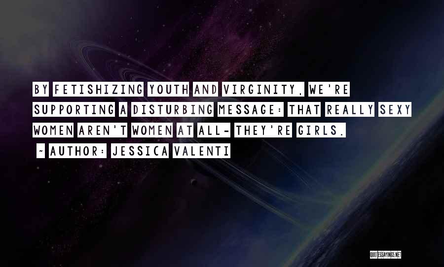 Jessica Valenti Quotes: By Fetishizing Youth And Virginity, We're Supporting A Disturbing Message: That Really Sexy Women Aren't Women At All- They're Girls.