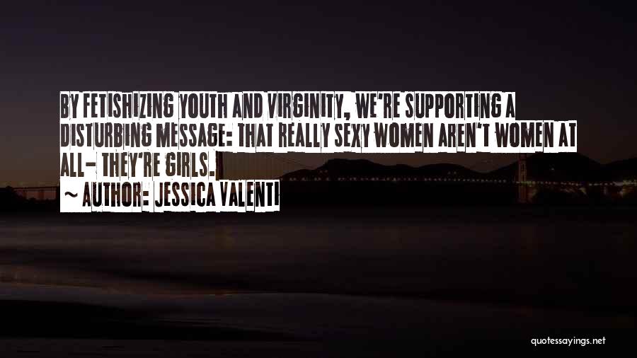 Jessica Valenti Quotes: By Fetishizing Youth And Virginity, We're Supporting A Disturbing Message: That Really Sexy Women Aren't Women At All- They're Girls.