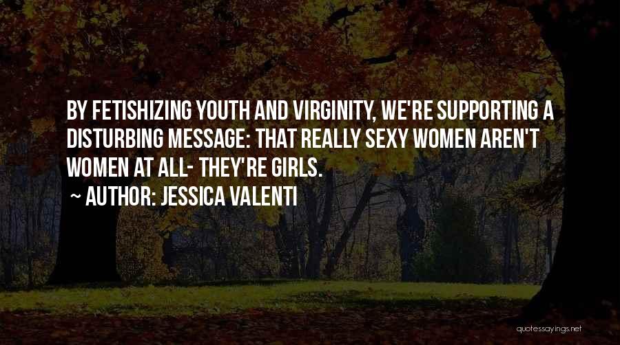 Jessica Valenti Quotes: By Fetishizing Youth And Virginity, We're Supporting A Disturbing Message: That Really Sexy Women Aren't Women At All- They're Girls.