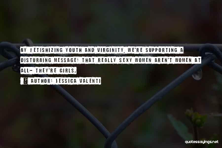 Jessica Valenti Quotes: By Fetishizing Youth And Virginity, We're Supporting A Disturbing Message: That Really Sexy Women Aren't Women At All- They're Girls.