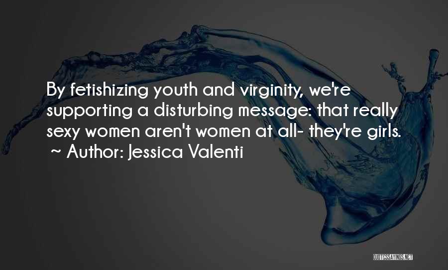 Jessica Valenti Quotes: By Fetishizing Youth And Virginity, We're Supporting A Disturbing Message: That Really Sexy Women Aren't Women At All- They're Girls.