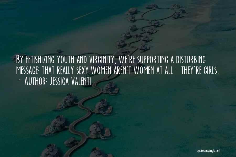 Jessica Valenti Quotes: By Fetishizing Youth And Virginity, We're Supporting A Disturbing Message: That Really Sexy Women Aren't Women At All- They're Girls.