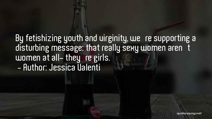 Jessica Valenti Quotes: By Fetishizing Youth And Virginity, We're Supporting A Disturbing Message: That Really Sexy Women Aren't Women At All- They're Girls.