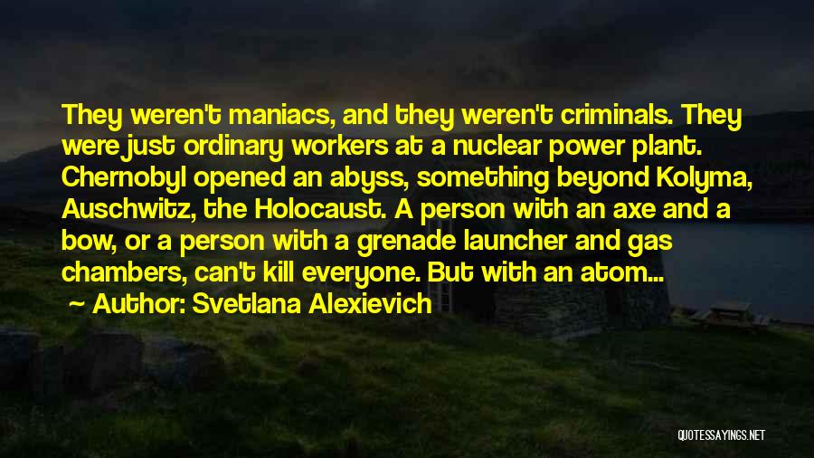 Svetlana Alexievich Quotes: They Weren't Maniacs, And They Weren't Criminals. They Were Just Ordinary Workers At A Nuclear Power Plant. Chernobyl Opened An