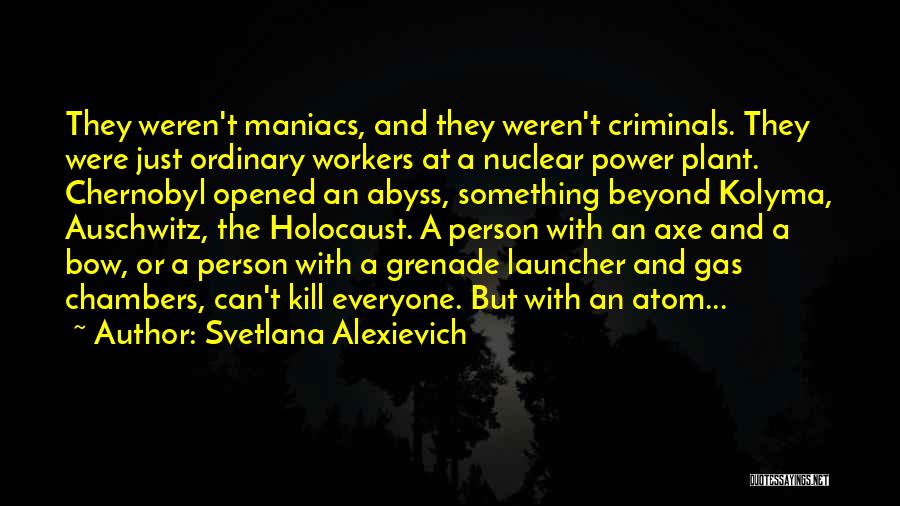 Svetlana Alexievich Quotes: They Weren't Maniacs, And They Weren't Criminals. They Were Just Ordinary Workers At A Nuclear Power Plant. Chernobyl Opened An