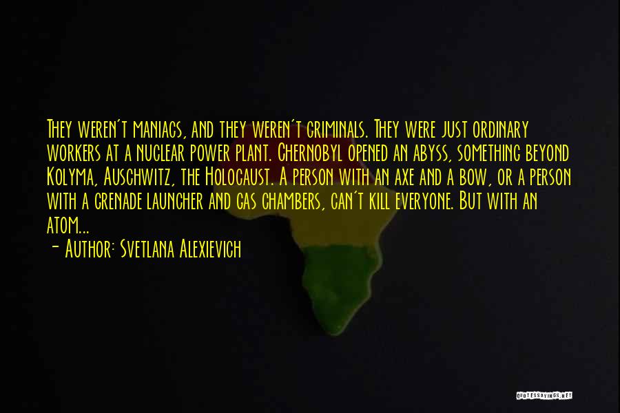 Svetlana Alexievich Quotes: They Weren't Maniacs, And They Weren't Criminals. They Were Just Ordinary Workers At A Nuclear Power Plant. Chernobyl Opened An