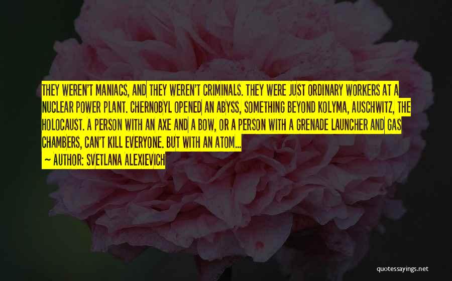 Svetlana Alexievich Quotes: They Weren't Maniacs, And They Weren't Criminals. They Were Just Ordinary Workers At A Nuclear Power Plant. Chernobyl Opened An