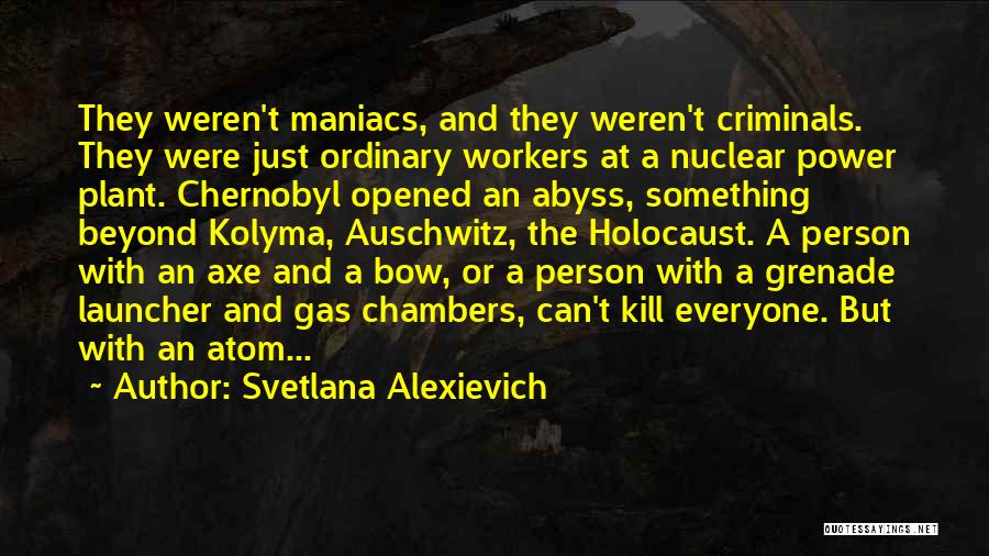 Svetlana Alexievich Quotes: They Weren't Maniacs, And They Weren't Criminals. They Were Just Ordinary Workers At A Nuclear Power Plant. Chernobyl Opened An