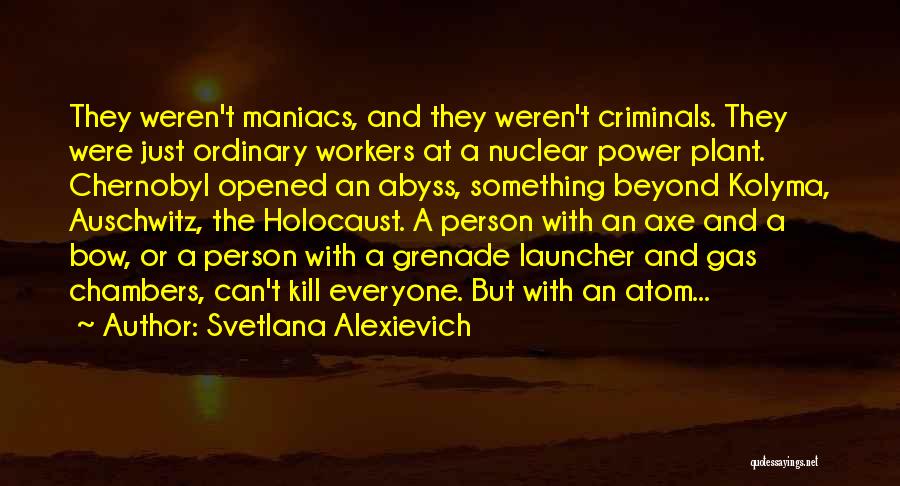 Svetlana Alexievich Quotes: They Weren't Maniacs, And They Weren't Criminals. They Were Just Ordinary Workers At A Nuclear Power Plant. Chernobyl Opened An