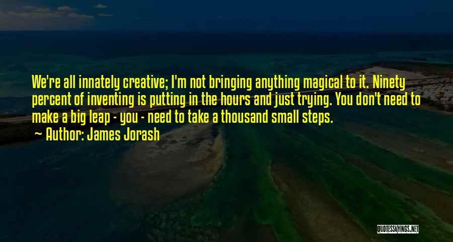 James Jorash Quotes: We're All Innately Creative; I'm Not Bringing Anything Magical To It. Ninety Percent Of Inventing Is Putting In The Hours