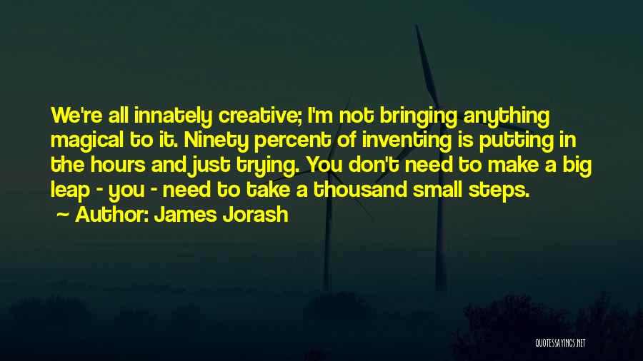 James Jorash Quotes: We're All Innately Creative; I'm Not Bringing Anything Magical To It. Ninety Percent Of Inventing Is Putting In The Hours