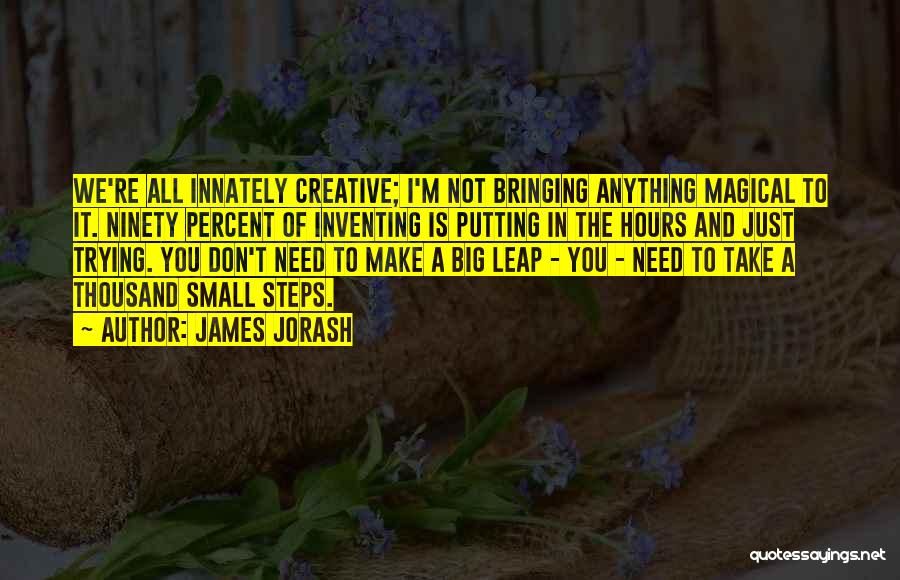 James Jorash Quotes: We're All Innately Creative; I'm Not Bringing Anything Magical To It. Ninety Percent Of Inventing Is Putting In The Hours