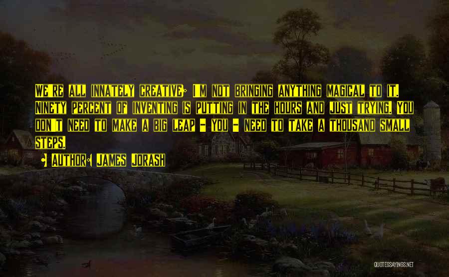 James Jorash Quotes: We're All Innately Creative; I'm Not Bringing Anything Magical To It. Ninety Percent Of Inventing Is Putting In The Hours