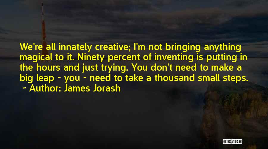 James Jorash Quotes: We're All Innately Creative; I'm Not Bringing Anything Magical To It. Ninety Percent Of Inventing Is Putting In The Hours